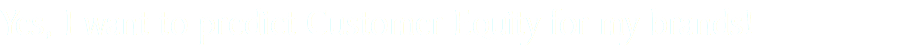 Yes, I want to predict Customer Equity for my brands!